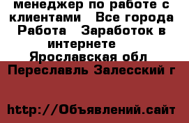 менеджер по работе с клиентами - Все города Работа » Заработок в интернете   . Ярославская обл.,Переславль-Залесский г.